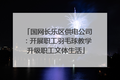 国网长乐区供电公司：开展职工羽毛球教学升级职工文体生活