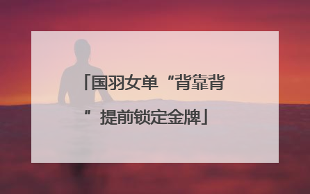 国羽女单“背靠背”提前锁定金牌