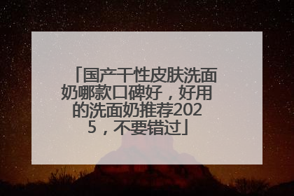 国产干性皮肤洗面奶哪款口碑好，好用的洗面奶推荐2025，不要错过