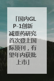 国内GLP-1创新减重药研究首次登上国际顶刊，有望年内获批上市