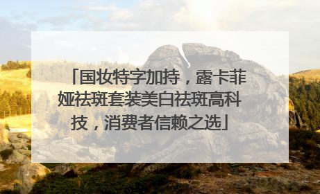 国妆特字加持，露卡菲娅祛斑套装美白祛斑高科技，消费者信赖之选