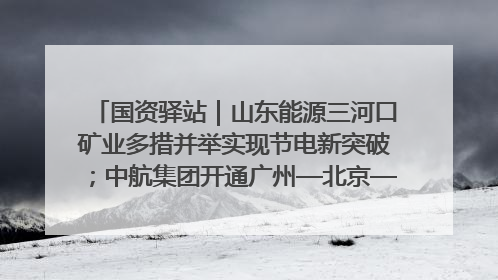 国资驿站｜山东能源三河口矿业多措并举实现节电新突破；中航集团开通广州—北京—格拉斯哥全货机航线