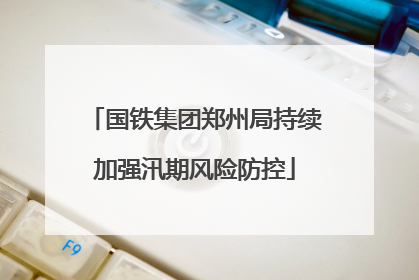 国铁集团郑州局持续加强汛期风险防控