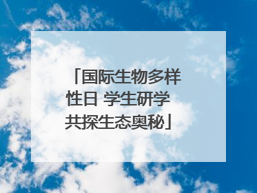 国际生物多样性日 学生研学共探生态奥秘