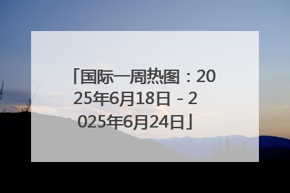 国际一周热图：2025年6月18日－2025年6月24日