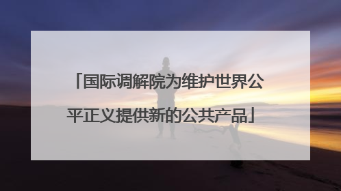 国际调解院为维护世界公平正义提供新的公共产品