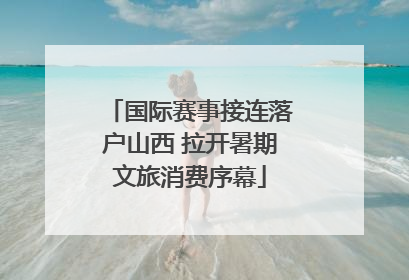 国际赛事接连落户山西 拉开暑期文旅消费序幕