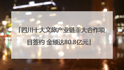 四川十大文旅产业链重大合作项目签约 金额达80.8亿元