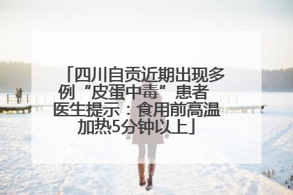 四川自贡近期出现多例“皮蛋中毒”患者 医生提示：食用前高温加热5分钟以上
