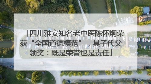 四川雅安知名老中医陈怀炯荣获“全国道德模范”，其子代父领奖：既是荣誉也是责任