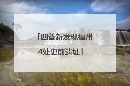 四普新发现福州4处史前遗址