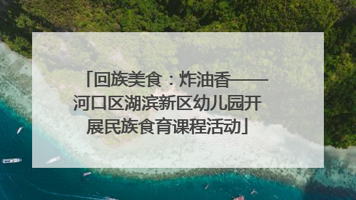 回族美食：炸油香——河口区湖滨新区幼儿园开展民族食育课程活动