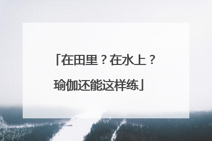 在田里？在水上？瑜伽还能这样练