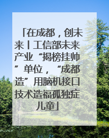在成都，创未来丨工信部未来产业“揭榜挂帅”单位，“成都造”用脑机接口技术造福孤独症儿童