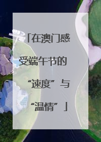 在澳门感受端午节的“速度”与“温情”