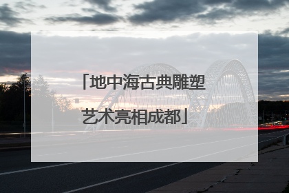 地中海古典雕塑艺术亮相成都