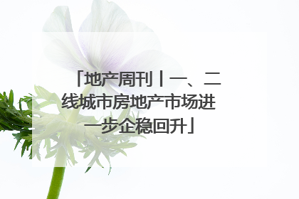 地产周刊丨一、二线城市房地产市场进一步企稳回升