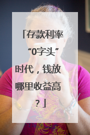 存款利率“0字头”时代，钱放哪里收益高？