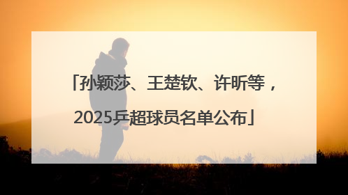 孙颖莎、王楚钦、许昕等，2025乒超球员名单公布