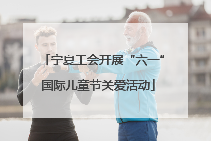 宁夏工会开展“六一”国际儿童节关爱活动