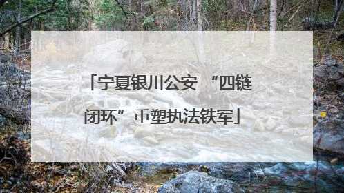 宁夏银川公安 “四链闭环”重塑执法铁军