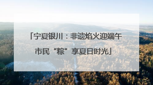 宁夏银川：非遗焰火迎端午 市民“粽”享夏日时光