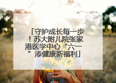 守护成长每一步！苏大附儿院张家港医学中心“六一”添健康新福利