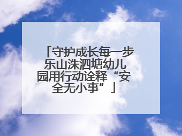 守护成长每一步 乐山洙泗塘幼儿园用行动诠释“安全无小事”