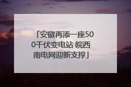 安徽再添一座500千伏变电站 皖西南电网迎新支撑