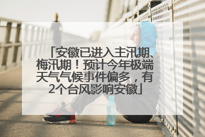 安徽已进入主汛期、梅汛期！预计今年极端天气气候事件偏多，有2个台风影响安徽