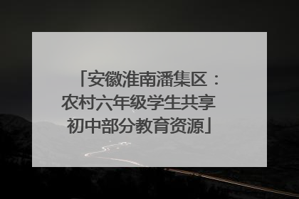安徽淮南潘集区：农村六年级学生共享初中部分教育资源