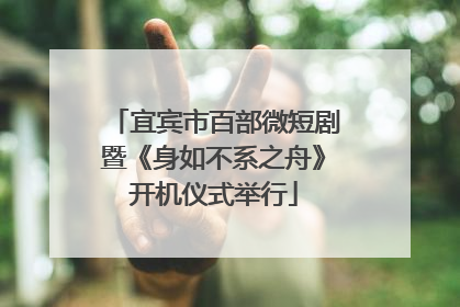 宜宾市百部微短剧暨《身如不系之舟》开机仪式举行