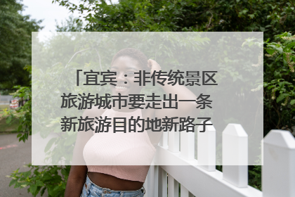 宜宾：非传统景区旅游城市要走出一条新旅游目的地新路子｜话锦绣·说安逸