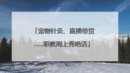 宠物针灸、直播带货……职教周上秀绝活