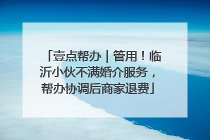 壹点帮办｜管用！临沂小伙不满婚介服务，帮办协调后商家退费
