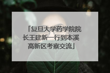 复旦大学药学院院长王建新一行到本溪高新区考察交流