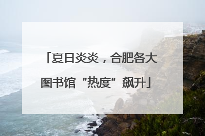 夏日炎炎，合肥各大图书馆“热度”飙升