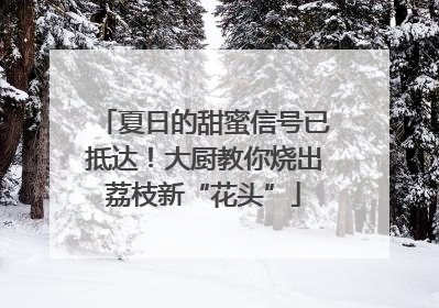 夏日的甜蜜信号已抵达！大厨教你烧出荔枝新“花头”