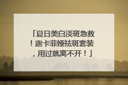 夏日美白淡斑急救！露卡菲娅祛斑套装，用过就离不开！