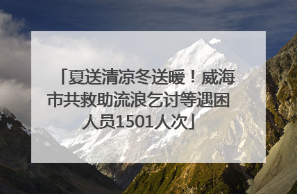 夏送清凉冬送暖！威海市共救助流浪乞讨等遇困人员1501人次