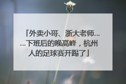 外卖小哥、浙大老师……下班后的晚高峰，杭州人的足球赛开踢了