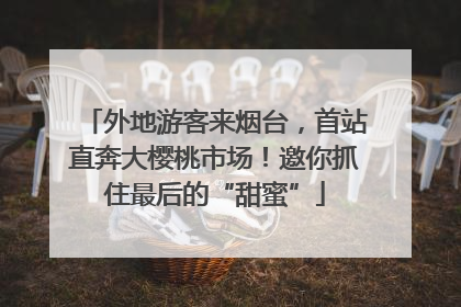 外地游客来烟台，首站直奔大樱桃市场！邀你抓住最后的“甜蜜”