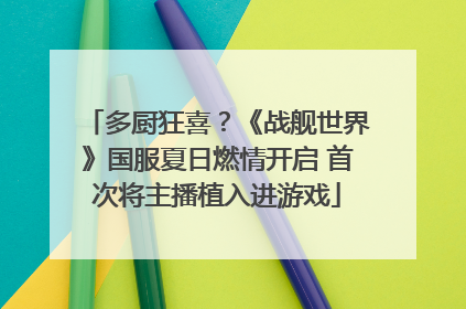 多厨狂喜？《战舰世界》国服夏日燃情开启 首次将主播植入进游戏