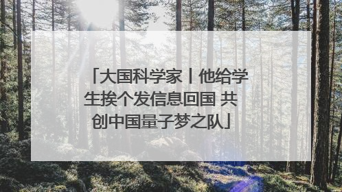 大国科学家丨他给学生挨个发信息回国 共创中国量子梦之队