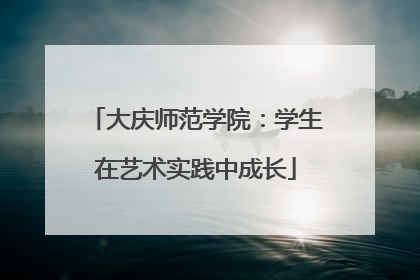 大庆师范学院：学生在艺术实践中成长