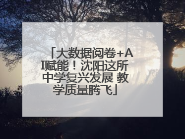 大数据阅卷+AI赋能！沈阳这所中学复兴发展 教学质量腾飞