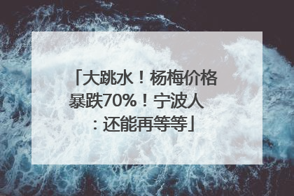 大跳水！杨梅价格暴跌70%！宁波人：还能再等等