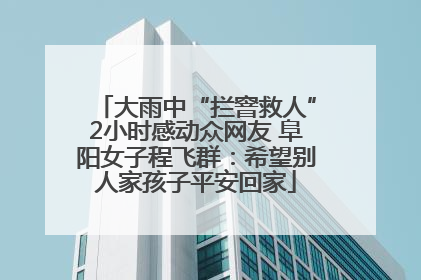 大雨中“拦窨救人”2小时感动众网友 阜阳女子程飞群：希望别人家孩子平安回家