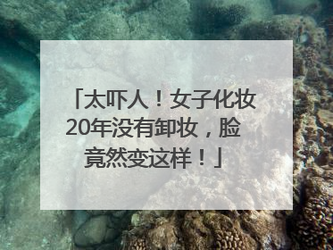 太吓人！女子化妆20年没有卸妆，脸竟然变这样！