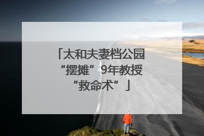 太和夫妻档公园“摆摊”9年教授“救命术”
